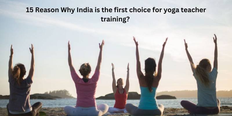 15 Reason Why India is the first choice for yoga teacher training?