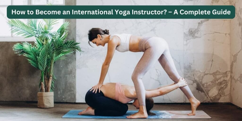 How to Become an International Yoga Instructor? – A Complete Guide